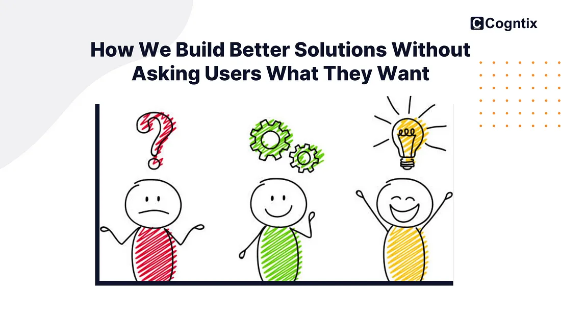 How We Build Better Solutions Without Asking Users What They Want